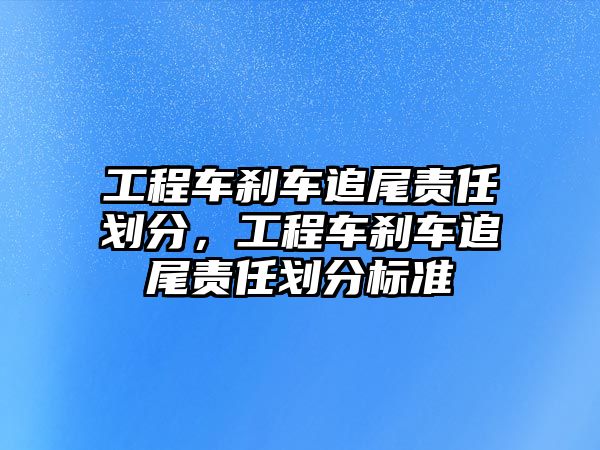 工程車剎車追尾責(zé)任劃分，工程車剎車追尾責(zé)任劃分標準