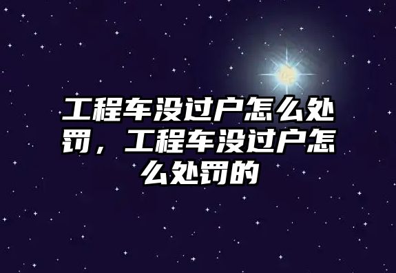 工程車沒過戶怎么處罰，工程車沒過戶怎么處罰的