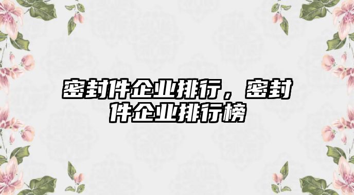 密封件企業(yè)排行，密封件企業(yè)排行榜