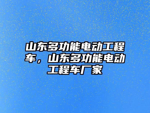 山東多功能電動工程車，山東多功能電動工程車廠家