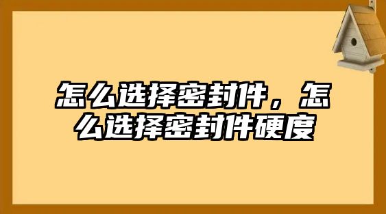 怎么選擇密封件，怎么選擇密封件硬度