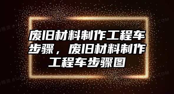 廢舊材料制作工程車步驟，廢舊材料制作工程車步驟圖