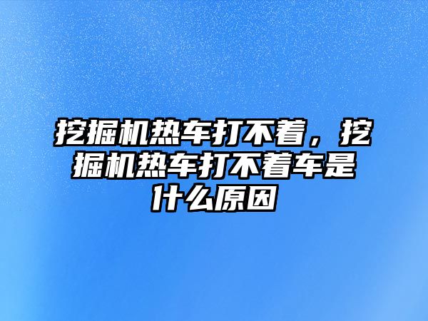 挖掘機(jī)熱車打不著，挖掘機(jī)熱車打不著車是什么原因