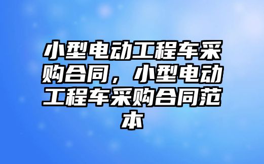 小型電動工程車采購合同，小型電動工程車采購合同范本