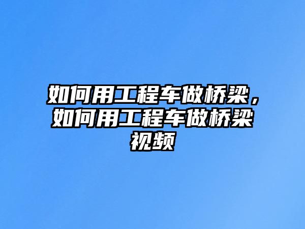 如何用工程車做橋梁，如何用工程車做橋梁視頻