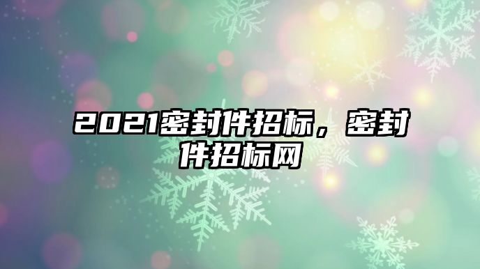 2021密封件招標，密封件招標網(wǎng)