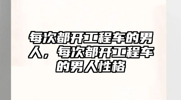 每次都開工程車的男人，每次都開工程車的男人性格