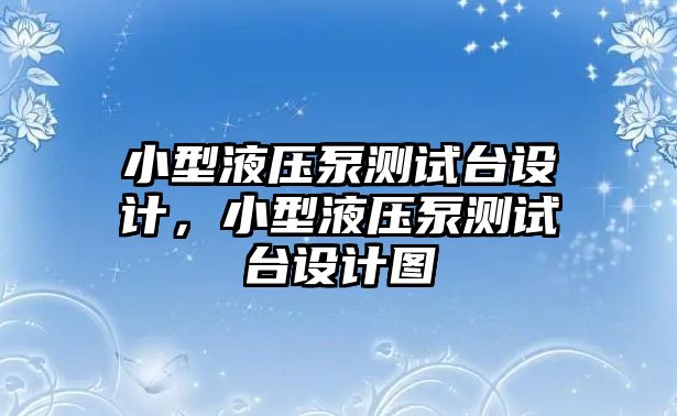 小型液壓泵測試臺設(shè)計，小型液壓泵測試臺設(shè)計圖