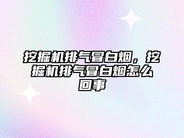 挖掘機排氣冒白煙，挖掘機排氣冒白煙怎么回事