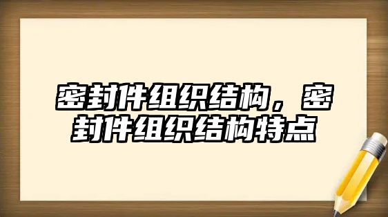 密封件組織結(jié)構(gòu)，密封件組織結(jié)構(gòu)特點(diǎn)