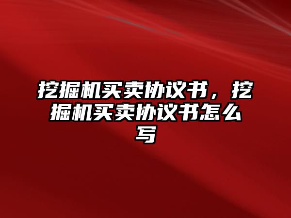 挖掘機買賣協(xié)議書，挖掘機買賣協(xié)議書怎么寫