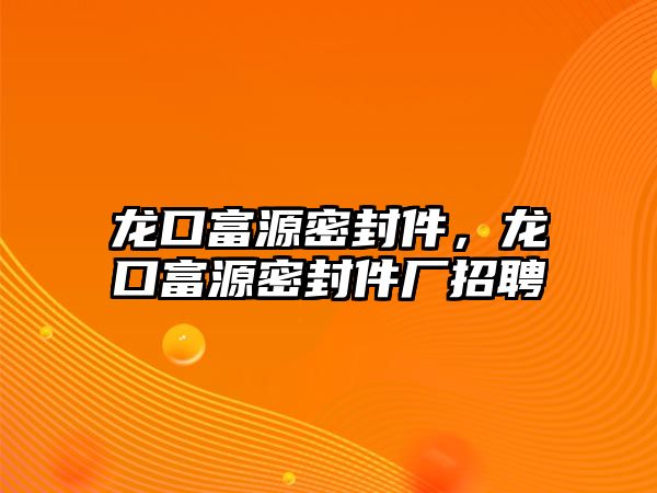 龍口富源密封件，龍口富源密封件廠招聘