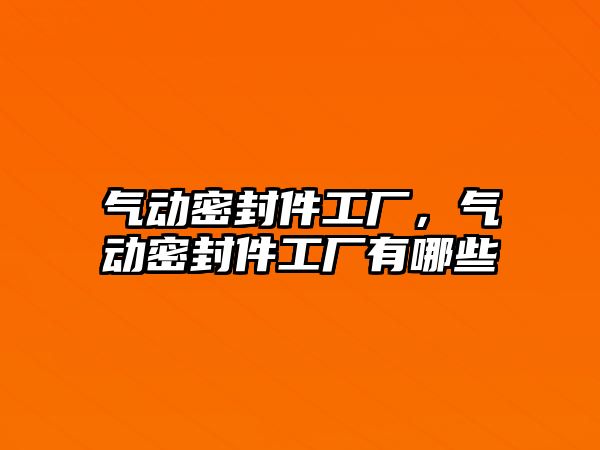 氣動密封件工廠，氣動密封件工廠有哪些