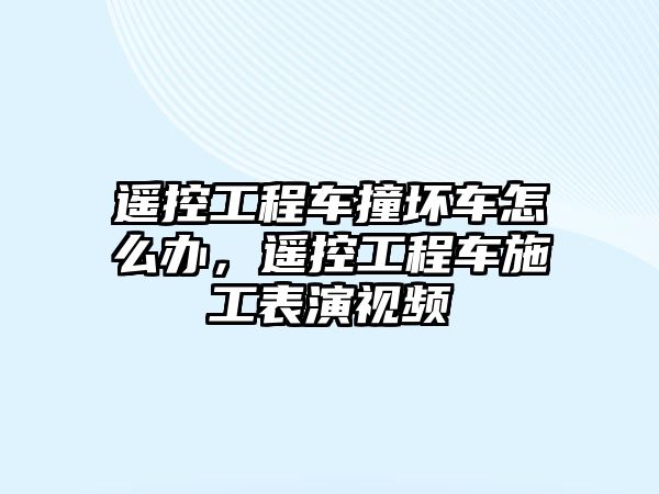 遙控工程車撞壞車怎么辦，遙控工程車施工表演視頻