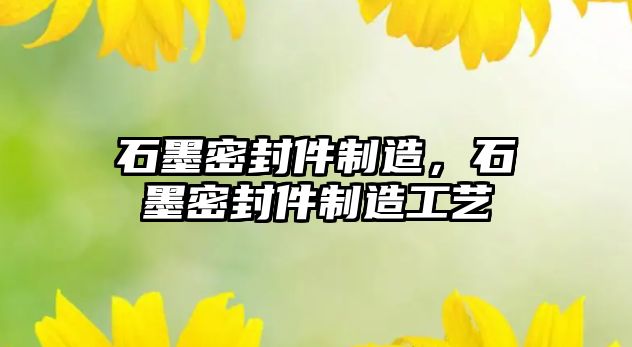 石墨密封件制造，石墨密封件制造工藝