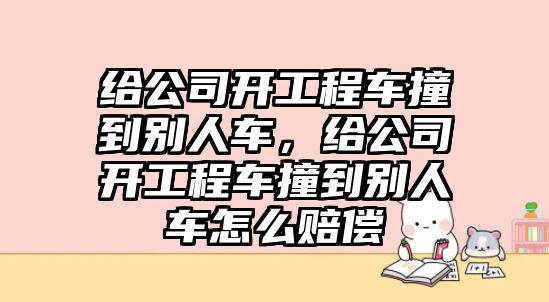 給公司開工程車撞到別人車，給公司開工程車撞到別人車怎么賠償