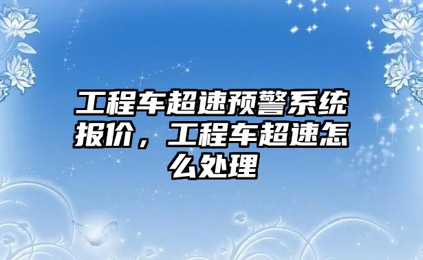 工程車超速預(yù)警系統(tǒng)報(bào)價(jià)，工程車超速怎么處理