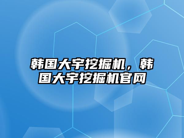 韓國大宇挖掘機，韓國大宇挖掘機官網(wǎng)