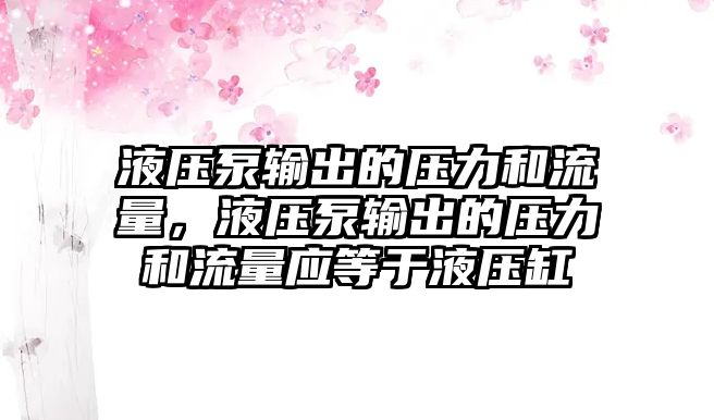 液壓泵輸出的壓力和流量，液壓泵輸出的壓力和流量應(yīng)等于液壓缸