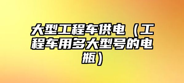 大型工程車供電（工程車用多大型號的電瓶）