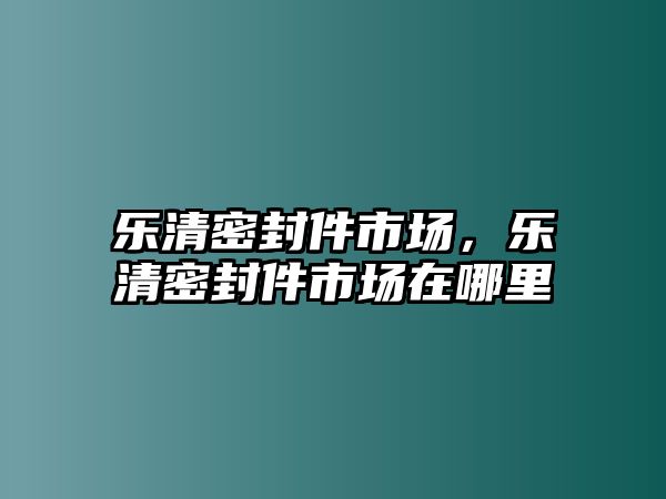 樂清密封件市場，樂清密封件市場在哪里