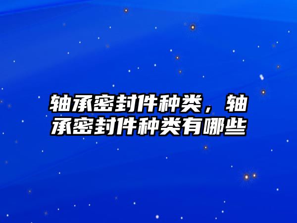 軸承密封件種類，軸承密封件種類有哪些