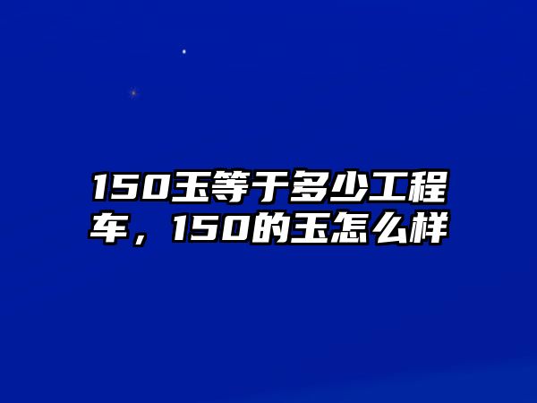 150玉等于多少工程車，150的玉怎么樣