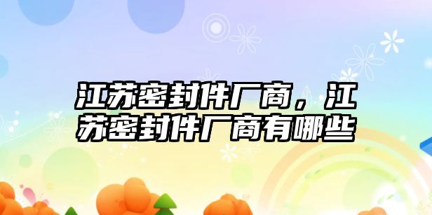 江蘇密封件廠商，江蘇密封件廠商有哪些