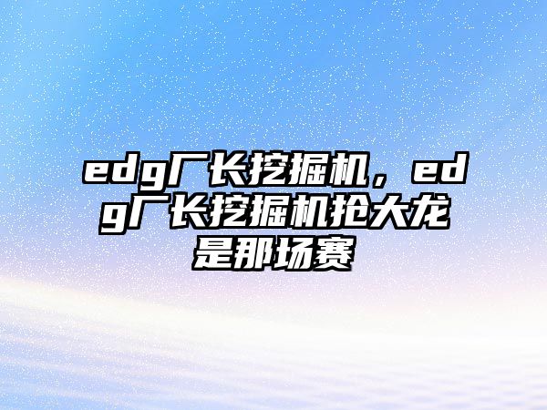 edg廠長(zhǎng)挖掘機(jī)，edg廠長(zhǎng)挖掘機(jī)搶大龍是那場(chǎng)賽