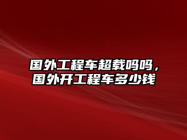 國外工程車超載嗎嗎，國外開工程車多少錢