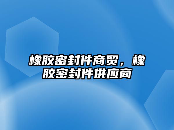 橡膠密封件商貿(mào)，橡膠密封件供應商