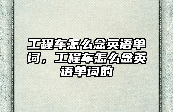 工程車怎么念英語單詞，工程車怎么念英語單詞的