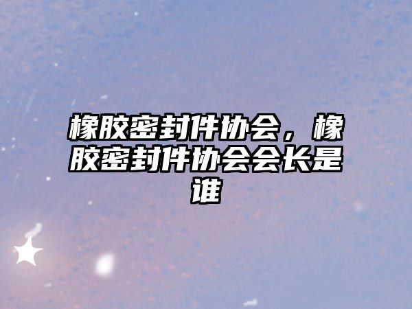 橡膠密封件協(xié)會(huì)，橡膠密封件協(xié)會(huì)會(huì)長是誰