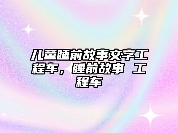 兒童睡前故事文字工程車，睡前故事 工程車