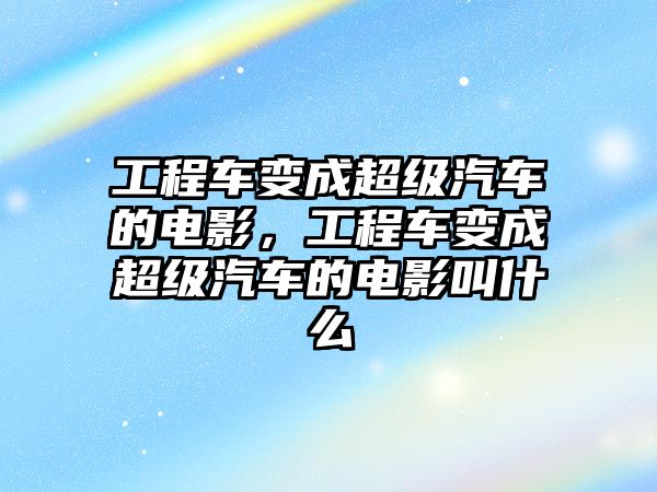 工程車變成超級汽車的電影，工程車變成超級汽車的電影叫什么