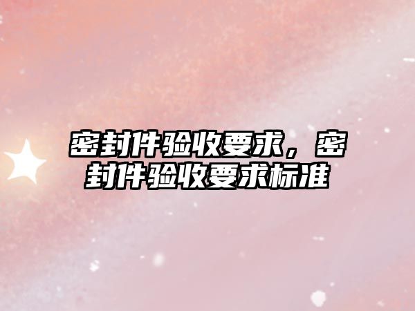 密封件驗(yàn)收要求，密封件驗(yàn)收要求標(biāo)準(zhǔn)