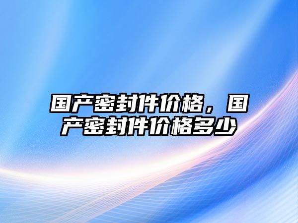 國產密封件價格，國產密封件價格多少