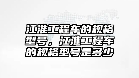 江淮工程車的規(guī)格型號，江淮工程車的規(guī)格型號是多少