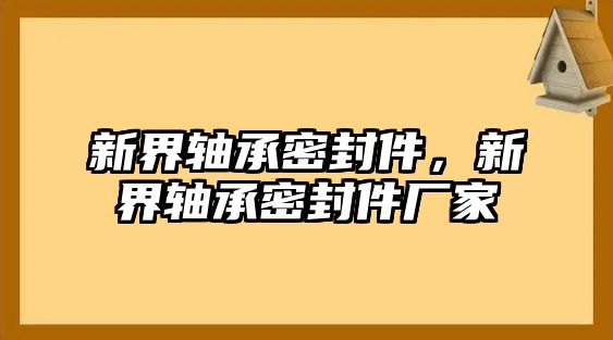 新界軸承密封件，新界軸承密封件廠家