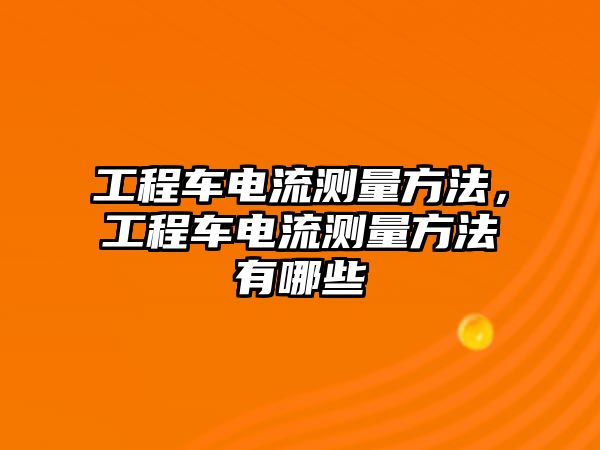 工程車電流測(cè)量方法，工程車電流測(cè)量方法有哪些