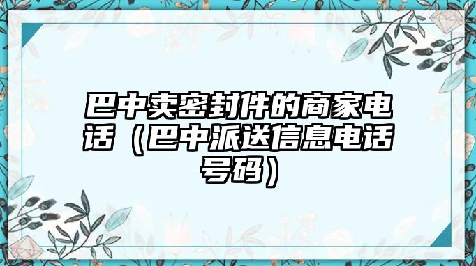 巴中賣(mài)密封件的商家電話(huà)（巴中派送信息電話(huà)號(hào)碼）