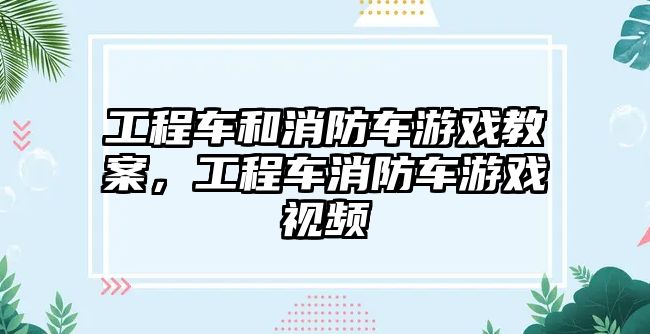 工程車和消防車游戲教案，工程車消防車游戲視頻