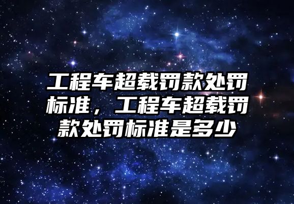 工程車超載罰款處罰標準，工程車超載罰款處罰標準是多少