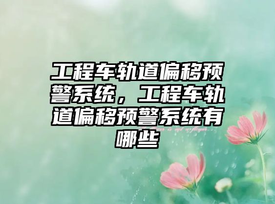 工程車(chē)軌道偏移預(yù)警系統(tǒng)，工程車(chē)軌道偏移預(yù)警系統(tǒng)有哪些