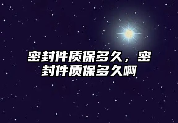 密封件質(zhì)保多久，密封件質(zhì)保多久啊