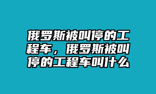 俄羅斯被叫停的工程車，俄羅斯被叫停的工程車叫什么