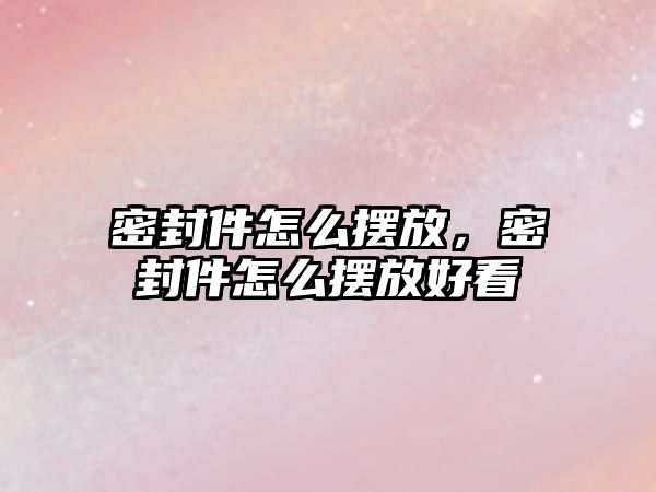 密封件怎么擺放，密封件怎么擺放好看