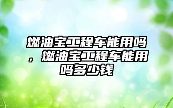 燃油寶工程車能用嗎，燃油寶工程車能用嗎多少錢