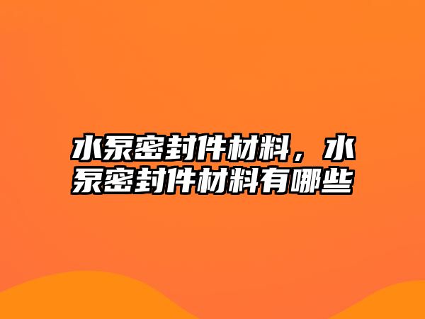 水泵密封件材料，水泵密封件材料有哪些