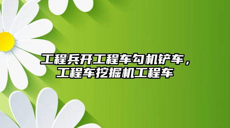 工程兵開工程車勾機鏟車，工程車挖掘機工程車